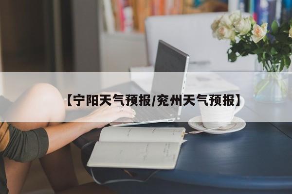 【宁阳天气预报/兖州天气预报】