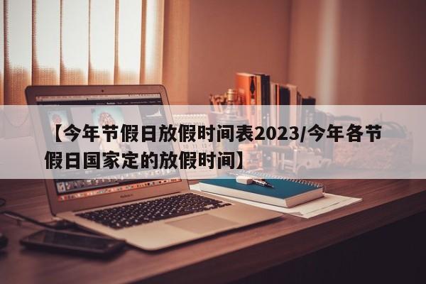 【今年节假日放假时间表2023/今年各节假日国家定的放假时间】