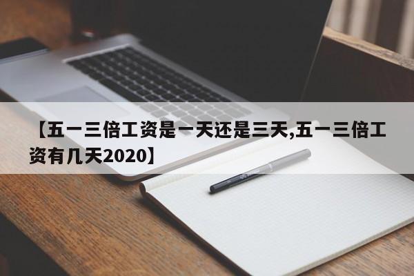 【五一三倍工资是一天还是三天,五一三倍工资有几天2020】