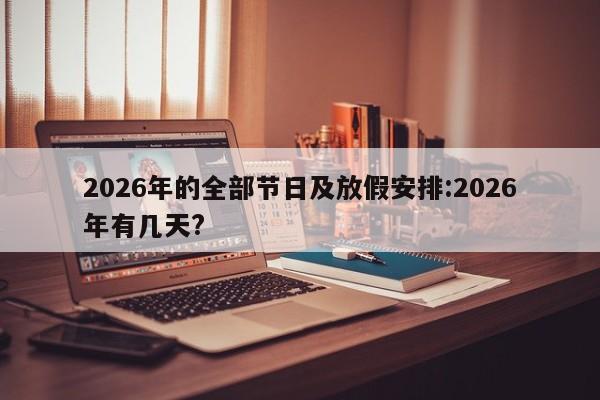 2026年的全部节日及放假安排:2026年有几天?