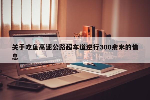 关于吃鱼高速公路超车道逆行300余米的信息