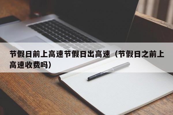节假日前上高速节假日出高速(节假日之前上高速收费吗)