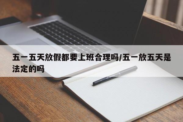 五一五天放假都要上班合理吗/五一放五天是法定的吗