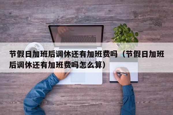 节假日加班后调休还有加班费吗(节假日加班后调休还有加班费吗怎么算)
