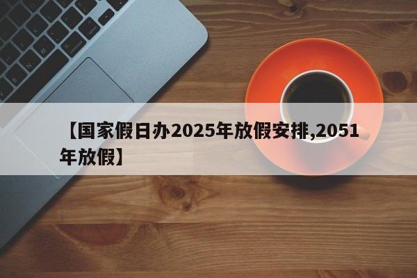 【国家假日办2025年放假安排,2051年放假】