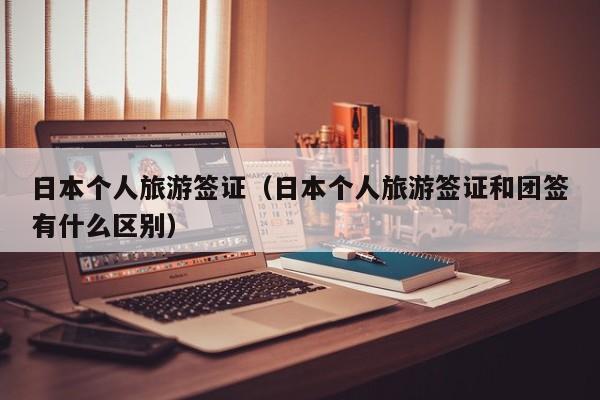 日本个人旅游签证(日本个人旅游签证和团签有什么区别)