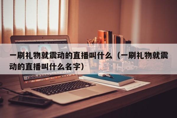 一刷礼物就震动的直播叫什么(一刷礼物就震动的直播叫什么名字)