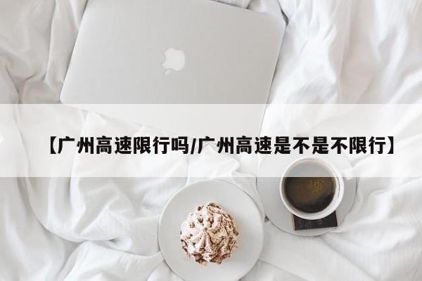 【广州高速限行吗/广州高速是不是不限行】