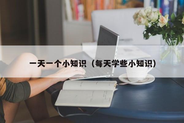 一天一个小知识(每天学些小知识)
