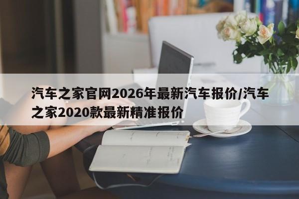 汽车之家官网2026年最新汽车报价/汽车之家2020款最新精准报价