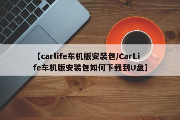 【carlife车机版安装包/CarLife车机版安装包如何下载到U盘】