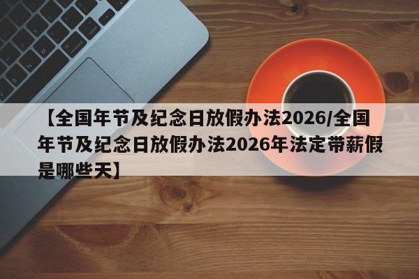 【全国年节及纪念日放假办法2026/全国年节及纪念日放假办法2026年法定带薪假是哪些天】