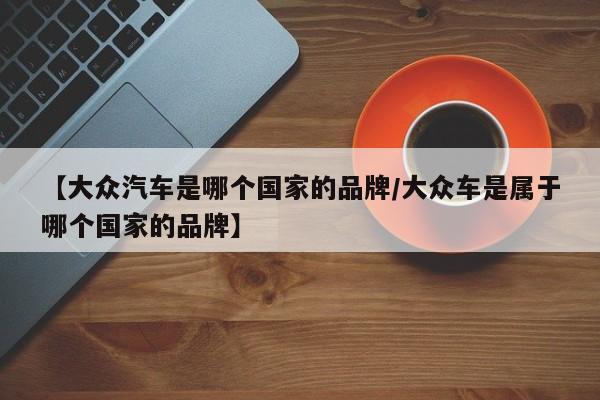 【大众汽车是哪个国家的品牌/大众车是属于哪个国家的品牌】