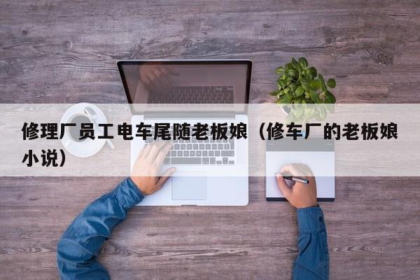 修理厂员工电车尾随老板娘(修车厂的老板娘小说)