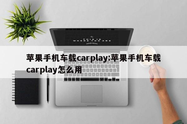 苹果手机车载carplay:苹果手机车载carplay怎么用