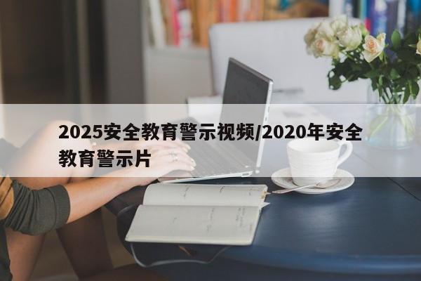 2025安全教育警示视频/2020年安全教育警示片