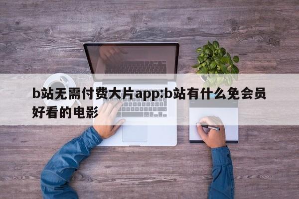 b站无需付费大片app:b站有什么免会员好看的电影