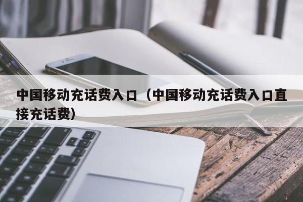 中国移动充话费入口(中国移动充话费入口直接充话费)