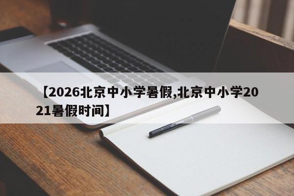 【2026北京中小学暑假,北京中小学2021暑假时间】