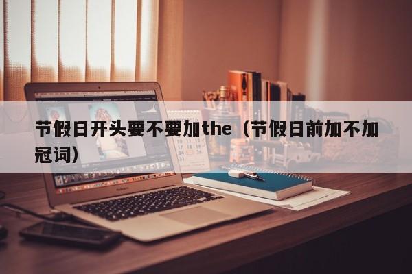 节假日开头要不要加the(节假日前加不加冠词)