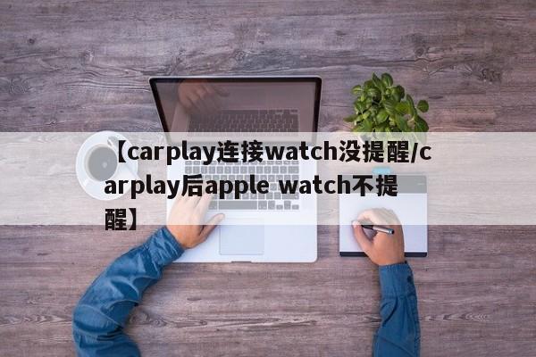 【carplay连接watch没提醒/carplay后apple watch不提醒】