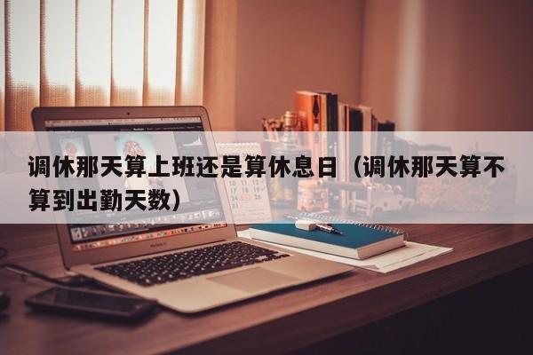 调休那天算上班还是算休息日(调休那天算不算到出勤天数)