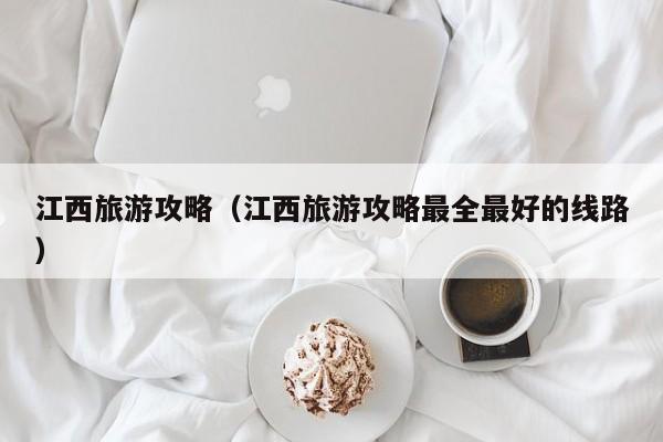 江西旅游攻略(江西旅游攻略最全最好的线路)