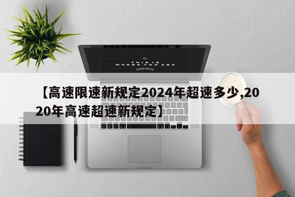 【高速限速新规定2024年超速多少,2020年高速超速新规定】