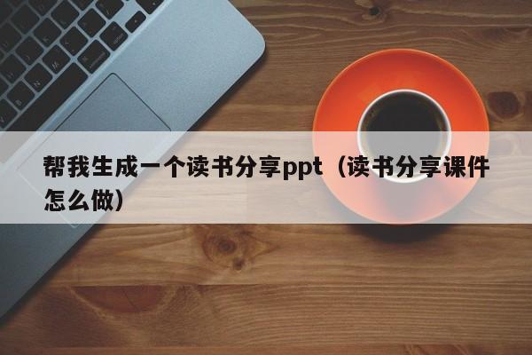 帮我生成一个读书分享ppt(读书分享课件怎么做)