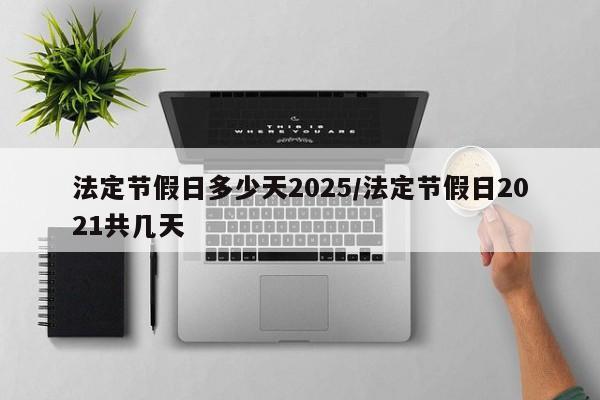 法定节假日多少天2025/法定节假日2021共几天