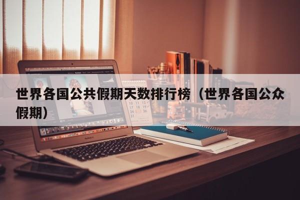 世界各国公共假期天数排行榜(世界各国公众假期)