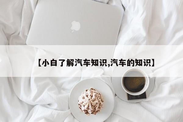 【小白了解汽车知识,汽车的知识】