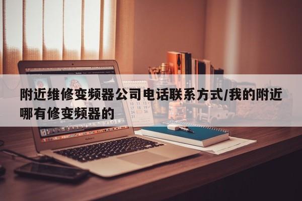 附近维修变频器公司电话联系方式/我的附近哪有修变频器的