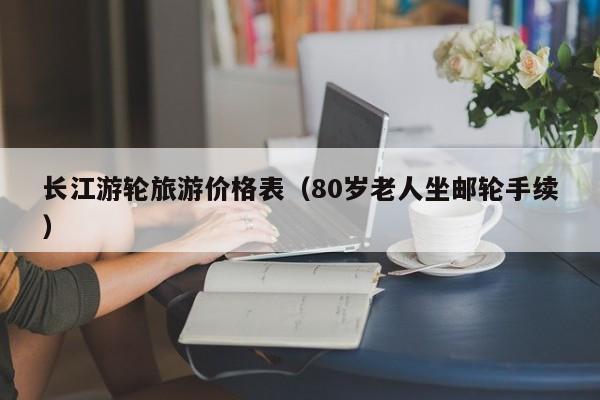 长江游轮旅游价格表(80岁老人坐邮轮手续)