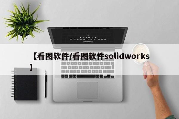 【看图软件/看图软件solidworks】
