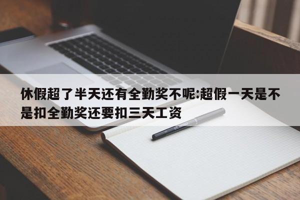 休假超了半天还有全勤奖不呢:超假一天是不是扣全勤奖还要扣三天工资