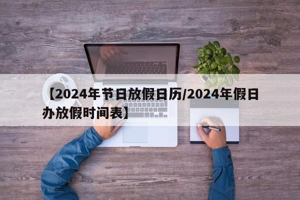 【2024年节日放假日历/2024年假日办放假时间表】