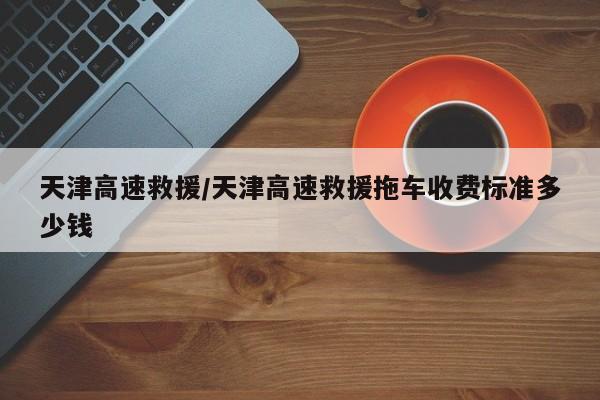 天津高速救援/天津高速救援拖车收费标准多少钱
