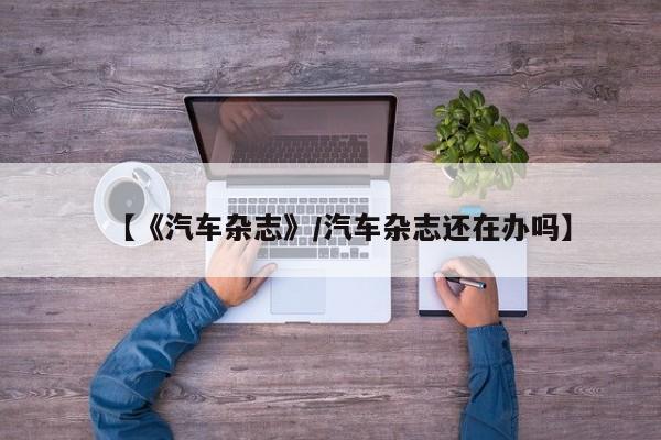 【《汽车杂志》/汽车杂志还在办吗】