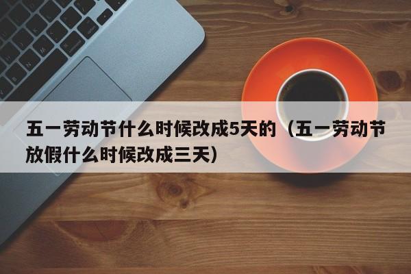 五一劳动节什么时候改成5天的(五一劳动节放假什么时候改成三天)