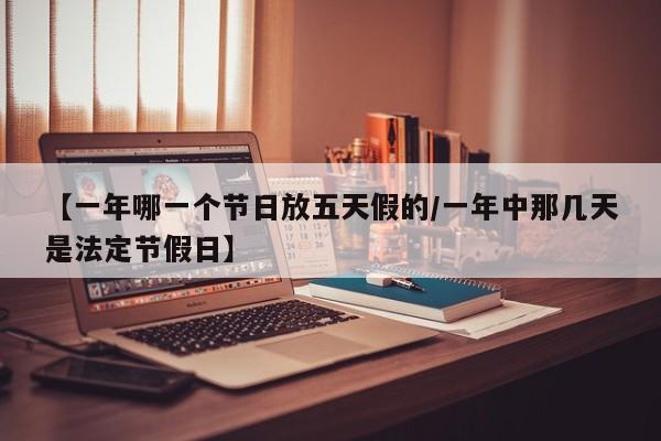 【一年哪一个节日放五天假的/一年中那几天是法定节假日】