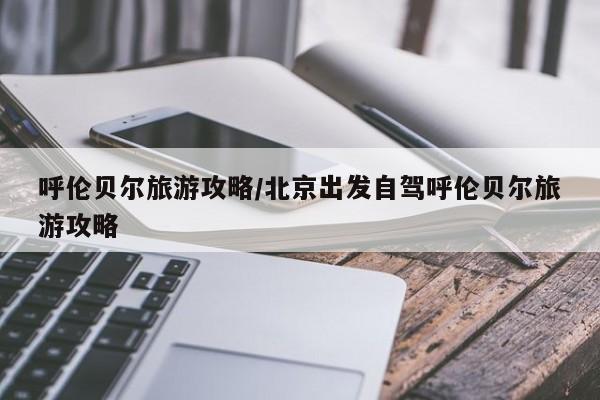 呼伦贝尔旅游攻略/北京出发自驾呼伦贝尔旅游攻略