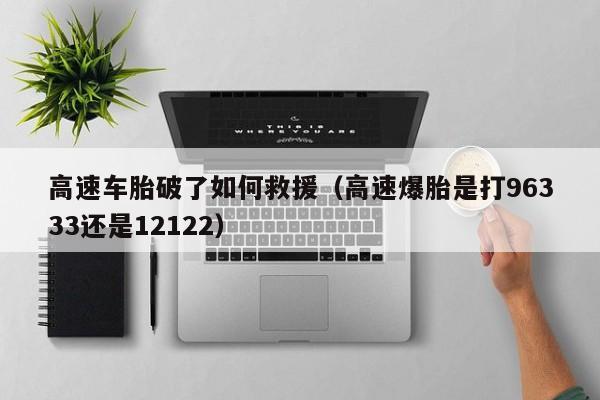 高速车胎破了如何救援(高速爆胎是打96333还是12122)