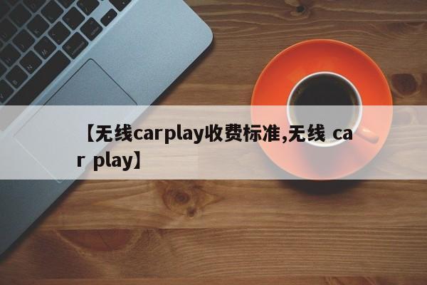 【无线carplay收费标准,无线 car play】