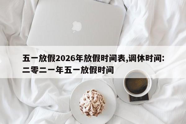 五一放假2026年放假时间表,调休时间:二零二一年五一放假时间