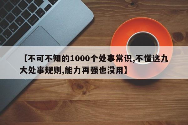 【不可不知的1000个处事常识,不懂这九大处事规则,能力再强也没用】