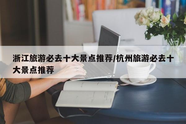 浙江旅游必去十大景点推荐/杭州旅游必去十大景点推荐