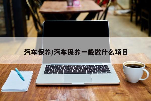 汽车保养/汽车保养一般做什么项目