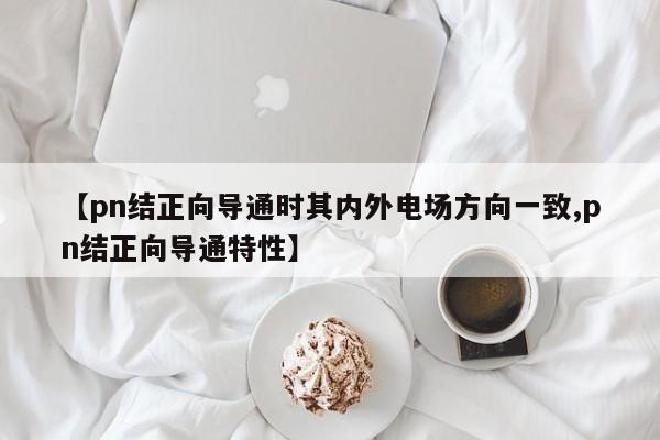 【pn结正向导通时其内外电场方向一致,pn结正向导通特性】