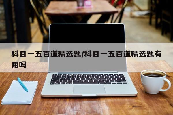 科目一五百道精选题/科目一五百道精选题有用吗